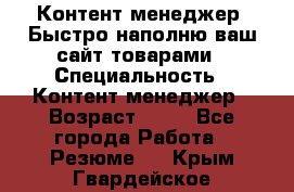 Контент менеджер. Быстро наполню ваш сайт товарами › Специальность ­ Контент менеджер › Возраст ­ 39 - Все города Работа » Резюме   . Крым,Гвардейское